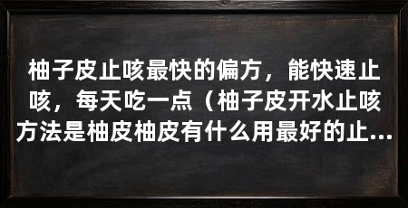 柚子皮止咳最快的偏方，能快速止咳，每天吃一点（柚子皮开水止咳方法是柚皮柚皮有什么用最好的止咳方法是柚皮