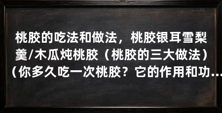 桃胶的吃法和做法，桃胶银耳雪梨羹/木瓜炖桃胶（桃胶的三大做法）（你多久吃一次桃胶？它的作用和功能是什么