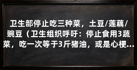 卫生部停止吃三种菜,土豆/莲藕/豌豆(卫生组织呼吁:停止食用3蔬菜,吃一次等于3斤猪油,或是心梗“加速器”