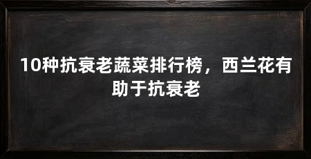 10种抗衰老蔬菜排行榜,西兰花有助于抗衰老