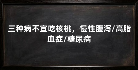 三种病不宜吃核桃,慢性腹泻/高脂血症/糖尿病