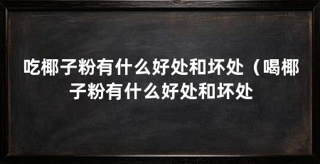 吃椰子粉有什么好处和坏处（喝椰子粉有什么好处和坏处