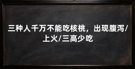 三种人千万不能吃核桃，出现腹泻/上火/三高少吃