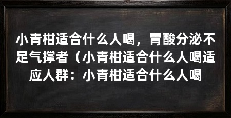 小青柑适合什么人喝，胃酸分泌不足气撑者（小青柑适合什么人喝适应人群：小青柑适合什么人喝
