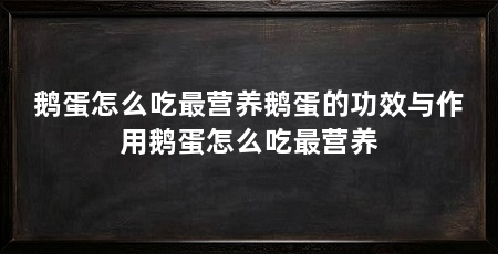 鹅蛋怎么吃最营养鹅蛋的功效与作用鹅蛋怎么吃最营养