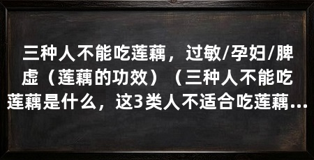 三种人不能吃莲藕，过敏/孕妇/脾虚（莲藕的功效）（三种人不能吃莲藕是什么，这3类人不适合吃莲藕，你要知道
