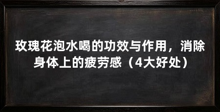 玫瑰花泡水喝的功效与作用,消除身体上的疲劳感(4大好处)