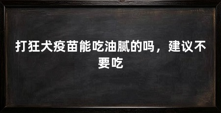 打狂犬疫苗能吃油腻的吗,建议不要吃