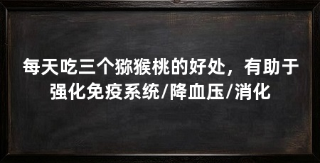 每天吃三个猕猴桃的好处，有助于强化免疫系统/降血压/消化