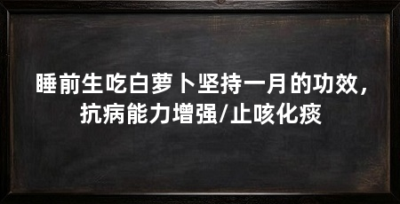 睡前生吃白萝卜坚持一月的功效，抗病能力增强/止咳化痰