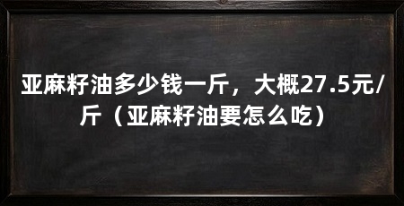 亚麻籽油多少钱一斤，大概27.5元/斤（亚麻籽油要怎么吃）