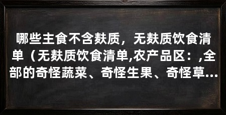 哪些主食不含麸质，无麸质饮食清单（无麸质饮食清单,农产品区：,全部的奇怪蔬菜、奇怪生果、奇怪草本植物及蔬菜及