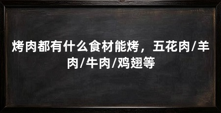 烤肉都有什么食材能烤，五花肉/羊肉/牛肉/鸡翅等