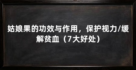 姑娘果的功效与作用，保护视力/缓解贫血（7大好处）