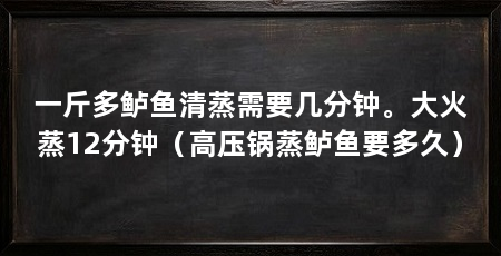 一斤多鲈鱼清蒸需要几分钟。大火蒸12分钟（高压锅蒸鲈鱼要多久）
