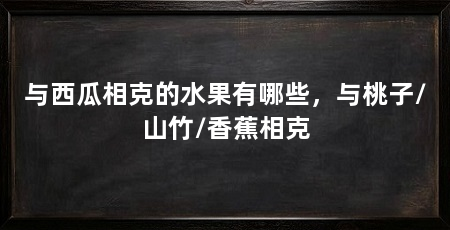 与西瓜相克的水果有哪些，与桃子/山竹/香蕉相克