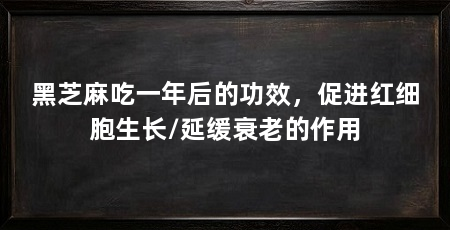 黑芝麻吃一年后的功效，促进红细胞生长/延缓衰老的作用