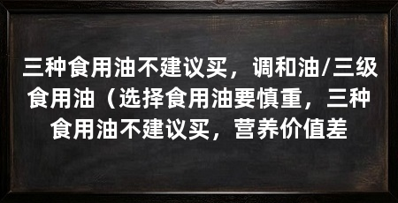 三种食用油不建议买,调和油/三级食用油(选择食用油要慎重,三种食用油不建议买,营养价值差