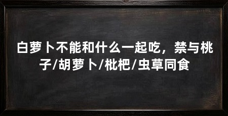 白萝卜不能和什么一起吃，禁与桃子/胡萝卜/枇杷/虫草同食