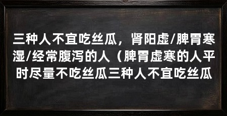 三种人不宜吃丝瓜，肾阳虚/脾胃寒湿/经常腹泻的人（脾胃虚寒的人平时尽量不吃丝瓜三种人不宜吃丝瓜
