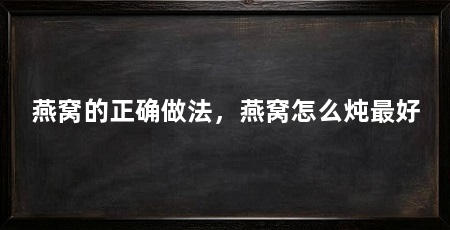 燕窝的正确做法,燕窝怎么炖最好