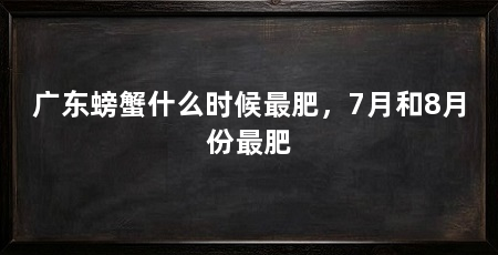 广东螃蟹什么时候最肥，7月和8月份最肥