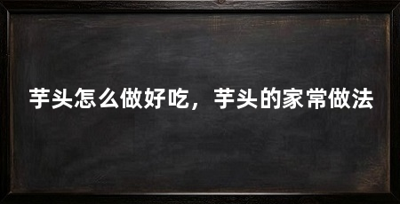 芋头怎么做好吃，芋头的家常做法