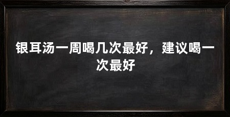 银耳汤一周喝几次最好，建议喝一次最好