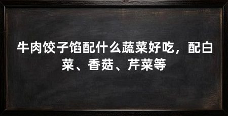 牛肉饺子馅配什么蔬菜好吃,配白菜、香菇、芹菜等