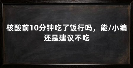 核酸前10分钟吃了饭行吗，能/小编还是建议不吃