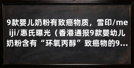 9款婴儿奶粉有致癌物质,雪印/meiji/惠氏曝光(香港通报9款婴幼儿奶粉含有“环氧丙醇”致癌物的9款奶粉牌子