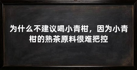 为什么不建议喝小青柑,因为小青柑的熟茶原料很难把控
