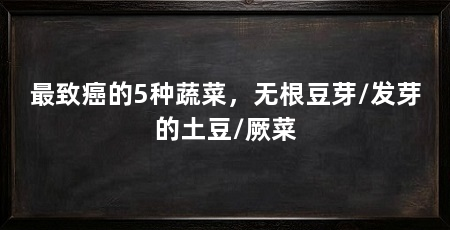 最致癌的5种蔬菜，无根豆芽/发芽的土豆/厥菜
