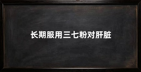 长期服用三七粉对肝脏