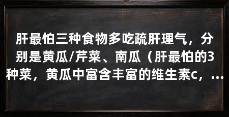 肝最怕三种食物多吃疏肝理气,分别是黄瓜/芹菜、南瓜(肝最怕的3种菜,黄瓜中富含丰富的维生素c,喝酒的次数也要减少