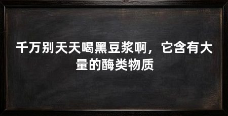 千万别天天喝黑豆浆啊,它含有大量的酶类物质