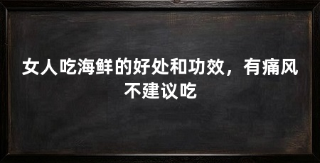 女人吃海鲜的好处和功效,有痛风不建议吃