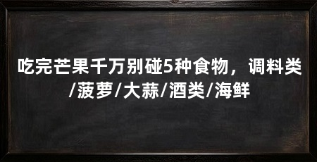 吃完芒果千万别碰5种食物，调料类/菠萝/大蒜/酒类/海鲜