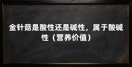 金针菇是酸性还是碱性，属于酸碱性（营养价值）