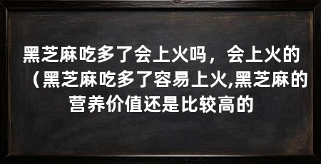 黑芝麻吃多了会上火吗,会上火的(黑芝麻吃多了容易上火,黑芝麻的营养价值还是比较高的