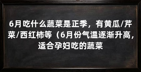 6月吃什么蔬菜是正季，有黄瓜/芹菜/西红柿等（6月份气温逐渐升高，适合孕妇吃的蔬菜