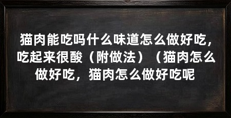 猫肉能吃吗什么味道怎么做好吃，吃起来很酸（附做法）（猫肉怎么做好吃，猫肉怎么做好吃呢