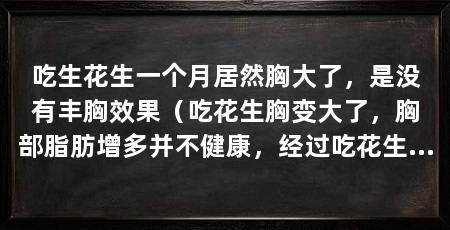 吃生花生一个月居然胸大了，是没有丰胸效果（吃花生胸变大了，胸部脂肪增多并不健康，经过吃花生的方法调理