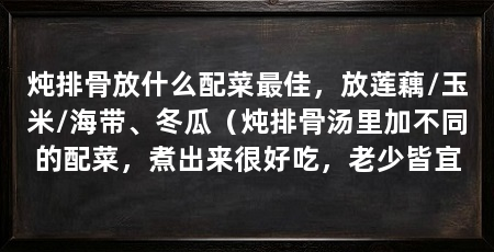 炖排骨放什么配菜最佳，放莲藕/玉米/海带、冬瓜（炖排骨汤里加不同的配菜，煮出来很好吃，老少皆宜