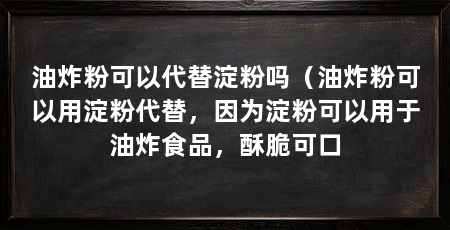 油炸粉可以代替淀粉吗(油炸粉可以用淀粉代替,因为淀粉可以用于油炸食品,酥脆可口