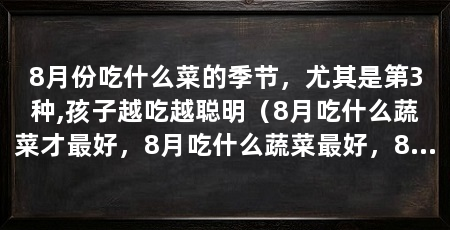 8月份吃什么菜的季节，尤其是第3种,孩子越吃越聪明（8月吃什么蔬菜才最好，8月吃什么蔬菜最好，8月吃什么最好