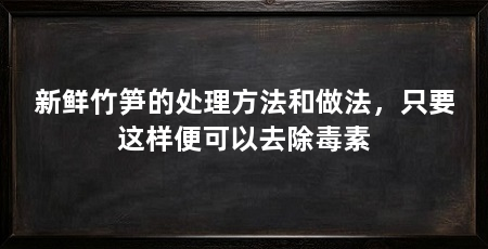 新鲜竹笋的处理方法和做法，只要这样便可以去除毒素