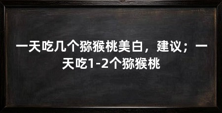 一天吃几个猕猴桃美白，建议；一天吃1-2个猕猴桃