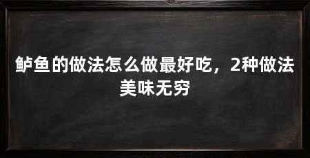 鲈鱼的做法怎么做最好吃，2种做法美味无穷