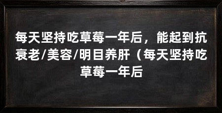 每天坚持吃草莓一年后，能起到抗衰老/美容/明目养肝（每天坚持吃草莓一年后